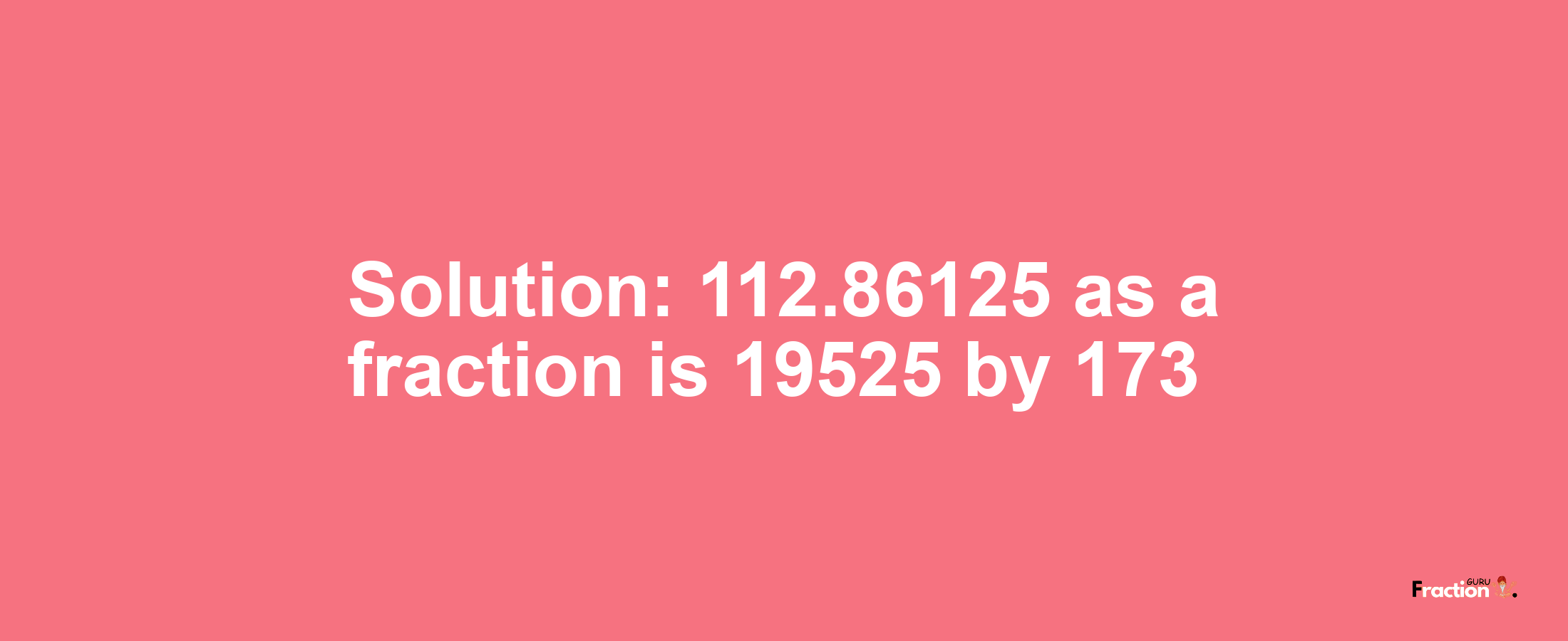 Solution:112.86125 as a fraction is 19525/173